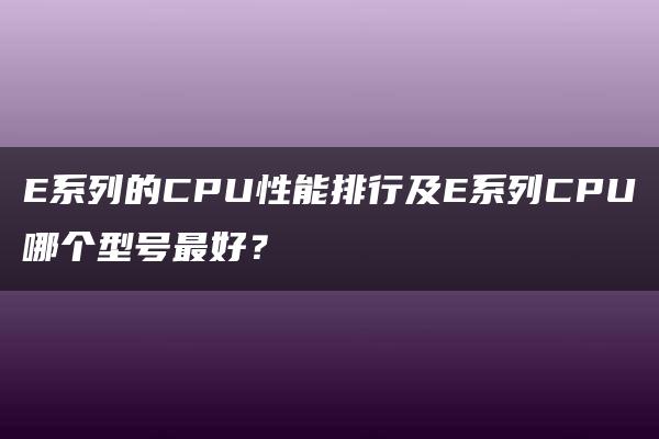 E系列的CPU性能排行及E系列CPU哪个型号最好？