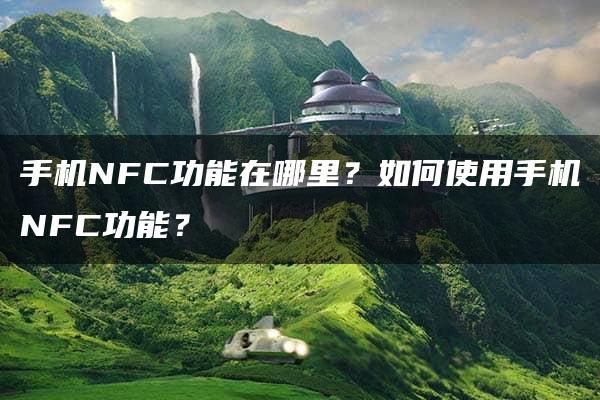 手机NFC功能在哪里？如何使用手机NFC功能？