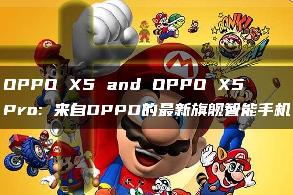 OPPO X5 and OPPO X5 Pro: 来自OPPO的最新旗舰智能手机