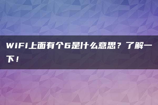 WiFi上面有个6是什么意思？了解一下！