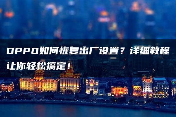 OPPO如何恢复出厂设置？详细教程让你轻松搞定！