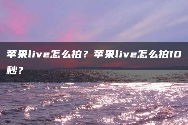 苹果live怎么拍？苹果live怎么拍10秒？