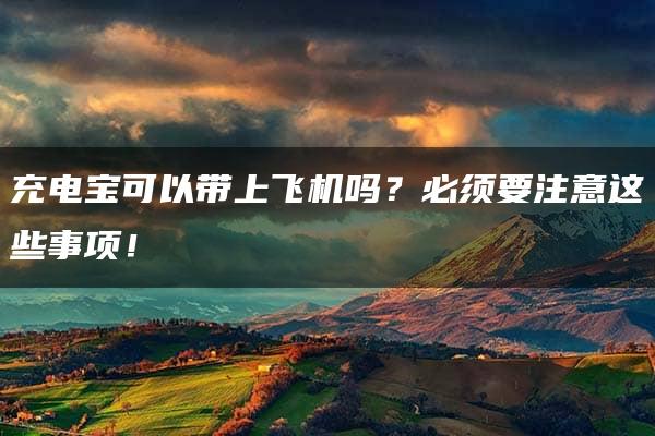 充电宝可以带上飞机吗？必须要注意这些事项！