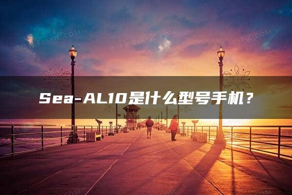 Sea-AL10是什么型号手机？