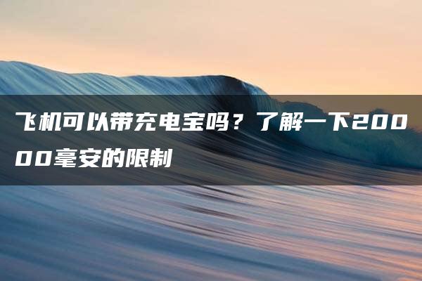 飞机可以带充电宝吗？了解一下20000毫安的限制