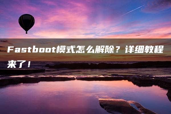 Fastboot模式怎么解除？详细教程来了！