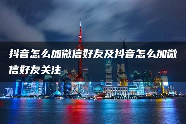 抖音怎么加微信好友及抖音怎么加微信好友关注