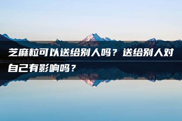 芝麻粒可以送给别人吗？送给别人对自己有影响吗？