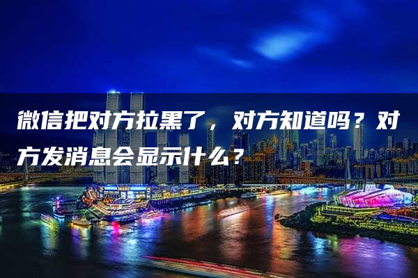 微信把对方拉黑了，对方知道吗？对方发消息会显示什么？