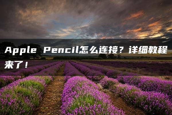 Apple Pencil怎么连接？详细教程来了！