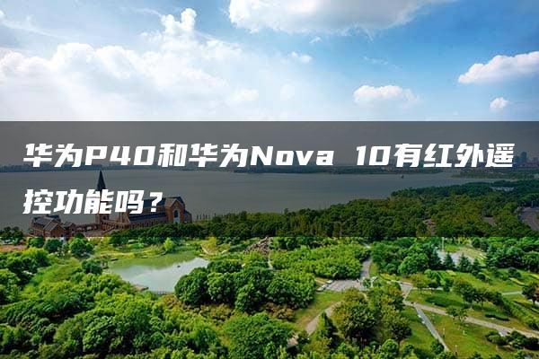 华为P40和华为Nova 10有红外遥控功能吗？