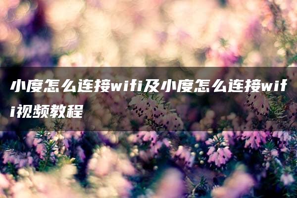 小度怎么连接wifi及小度怎么连接wifi视频教程