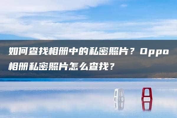 如何查找相册中的私密照片？Oppo相册私密照片怎么查找？