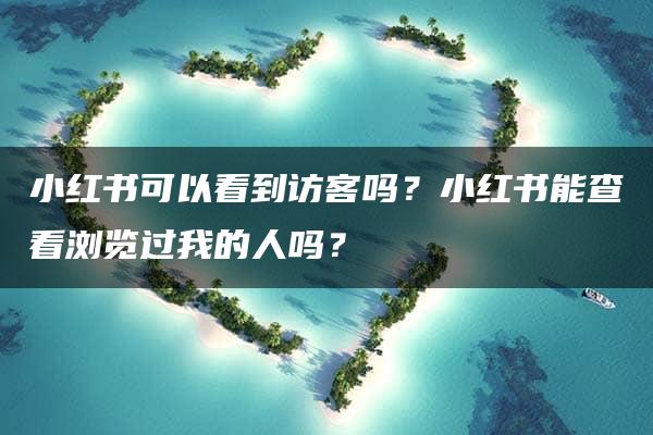 小红书可以看到访客吗？小红书能查看浏览过我的人吗？