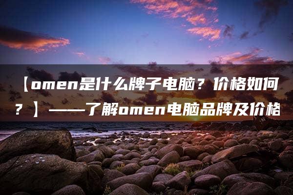 【omen是什么牌子电脑？价格如何？】——了解omen电脑品牌及价格