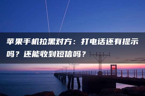 苹果手机拉黑对方：打电话还有提示吗？还能收到短信吗？