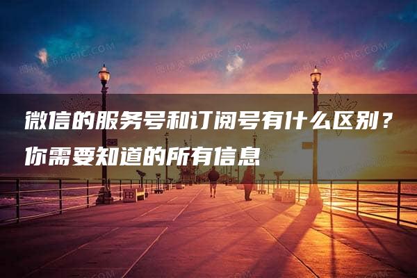 微信的服务号和订阅号有什么区别？你需要知道的所有信息