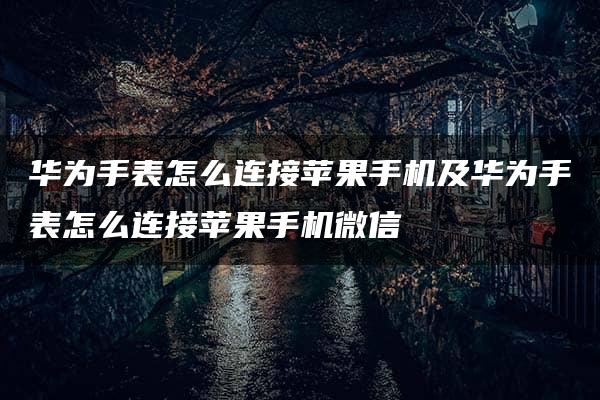 华为手表怎么连接苹果手机及华为手表怎么连接苹果手机微信