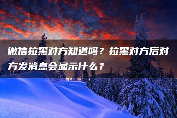 微信拉黑对方知道吗？拉黑对方后对方发消息会显示什么？