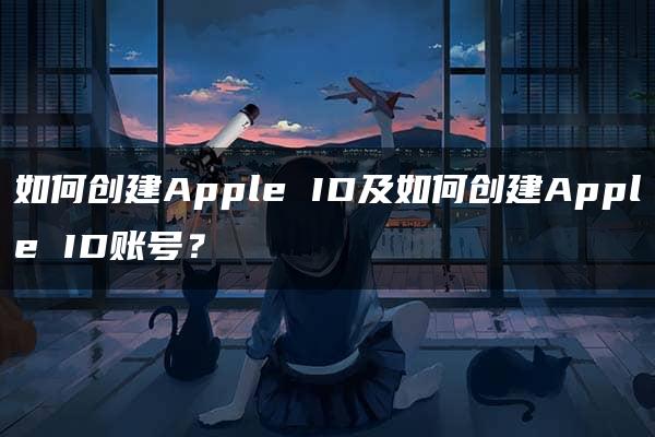 如何创建Apple ID及如何创建Apple ID账号？