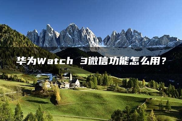 华为Watch 3微信功能怎么用？