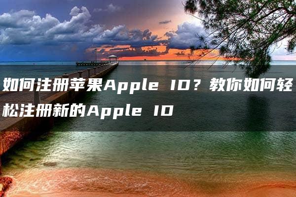 如何注册苹果Apple ID？教你如何轻松注册新的Apple ID