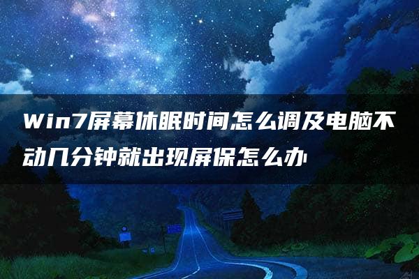 Win7屏幕休眠时间怎么调及电脑不动几分钟就出现屏保怎么办