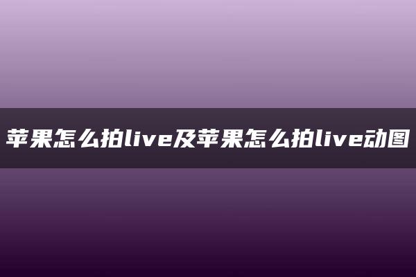 苹果怎么拍live及苹果怎么拍live动图