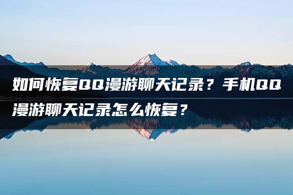 如何恢复QQ漫游聊天记录？手机QQ漫游聊天记录怎么恢复？