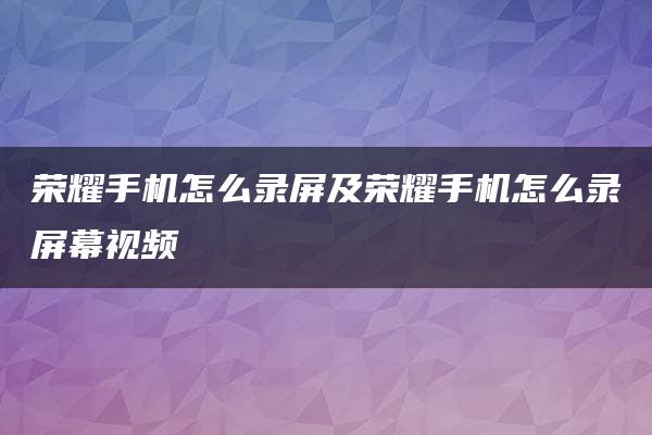 荣耀手机怎么录屏及荣耀手机怎么录屏幕视频