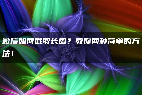 微信如何截取长图？教你两种简单的方法！