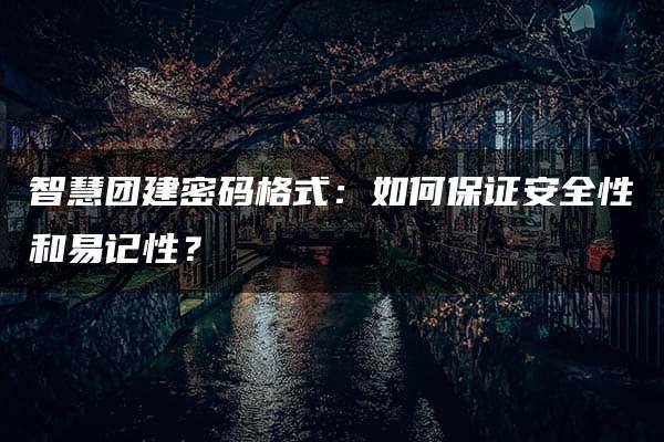 智慧团建密码格式：如何保证安全性和易记性？