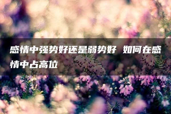 感情中强势好还是弱势好 如何在感情中占高位