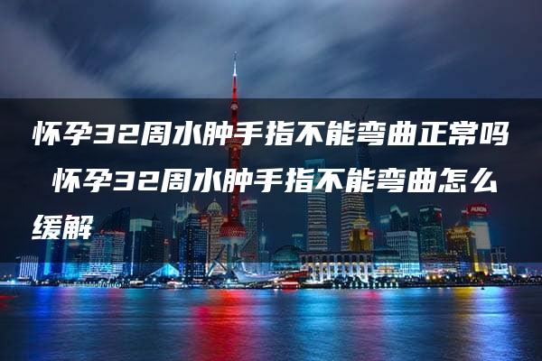 怀孕32周水肿手指不能弯曲正常吗 怀孕32周水肿手指不能弯曲怎么缓解