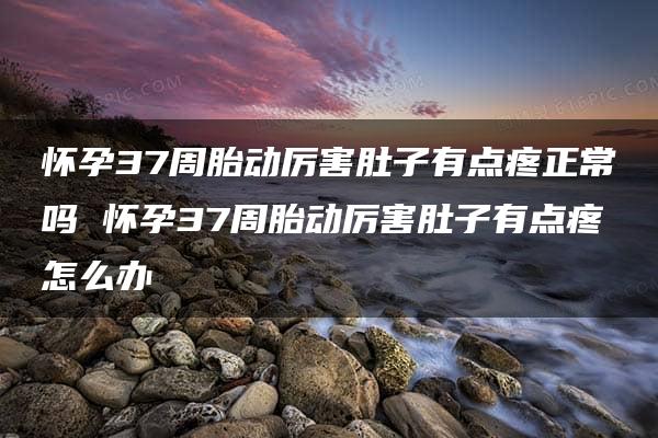 怀孕37周胎动厉害肚子有点疼正常吗 怀孕37周胎动厉害肚子有点疼怎么办