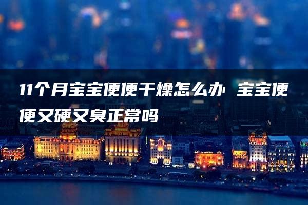 11个月宝宝便便干燥怎么办 宝宝便便又硬又臭正常吗