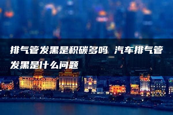 排气管发黑是积碳多吗 汽车排气管发黑是什么问题