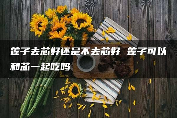 莲子去芯好还是不去芯好 莲子可以和芯一起吃吗