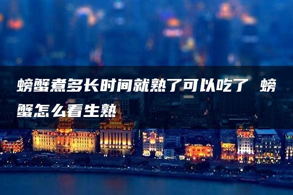 螃蟹煮多长时间就熟了可以吃了 螃蟹怎么看生熟