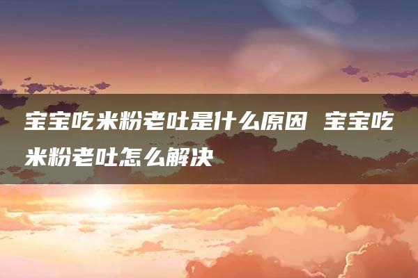 宝宝吃米粉老吐是什么原因 宝宝吃米粉老吐怎么解决