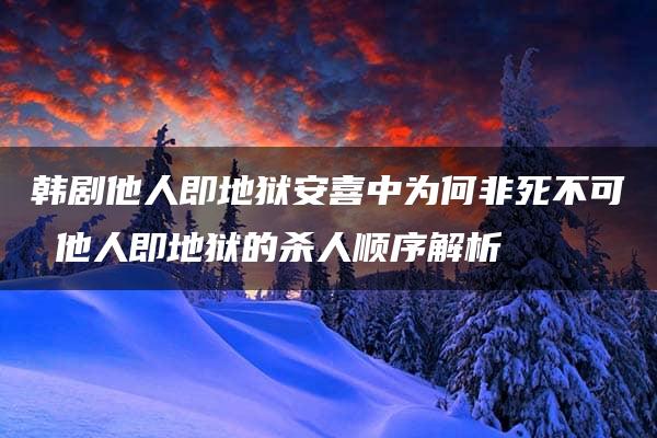 韩剧他人即地狱安喜中为何非死不可 他人即地狱的杀人顺序解析