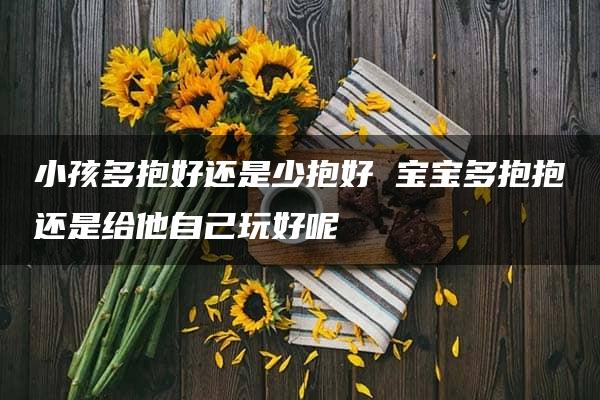 小孩多抱好还是少抱好 宝宝多抱抱还是给他自己玩好呢