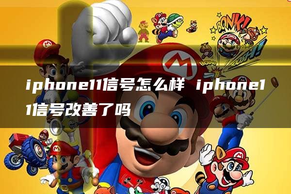 iphone11信号怎么样 iphone11信号改善了吗