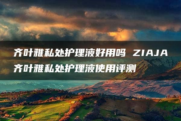 齐叶雅私处护理液好用吗 ZIAJA齐叶雅私处护理液使用评测