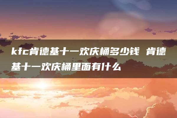 kfc肯德基十一欢庆桶多少钱 肯德基十一欢庆桶里面有什么