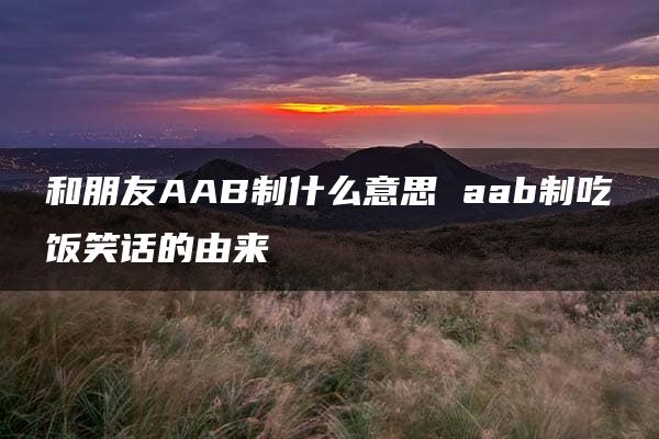 和朋友AAB制什么意思 aab制吃饭笑话的由来