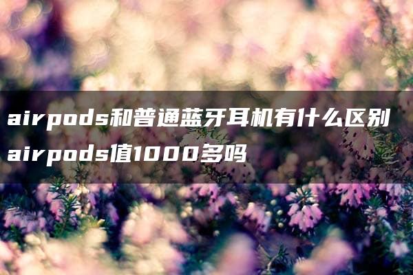 airpods和普通蓝牙耳机有什么区别 airpods值1000多吗