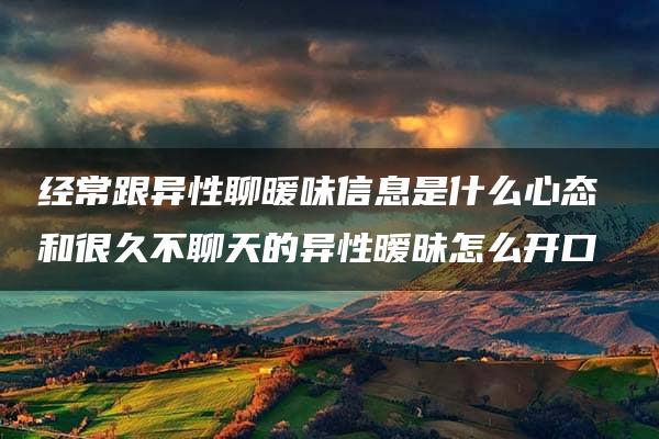 经常跟异性聊暖味信息是什么心态 和很久不聊天的异性暧昧怎么开口