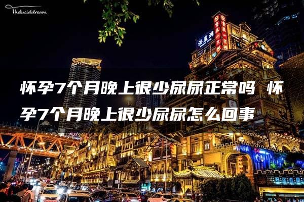 怀孕7个月晚上很少尿尿正常吗 怀孕7个月晚上很少尿尿怎么回事