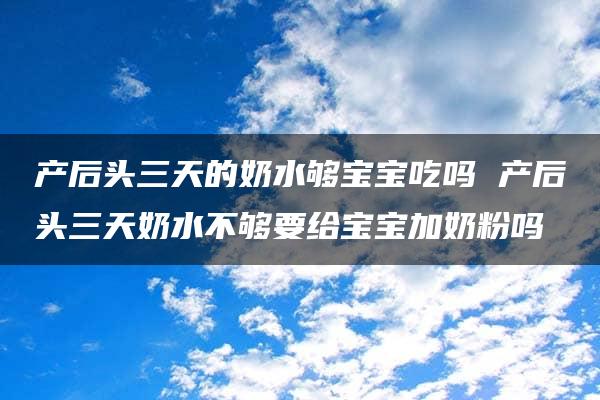 产后头三天的奶水够宝宝吃吗 产后头三天奶水不够要给宝宝加奶粉吗